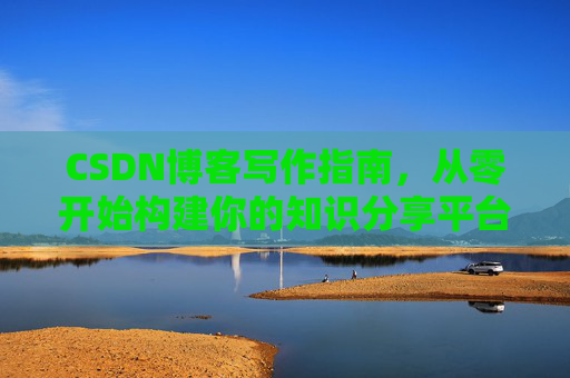 CSDN博客写作指南，从零开始构建你的知识分享平台